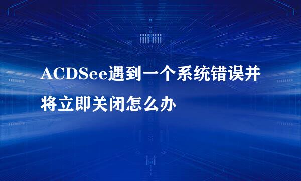 ACDSee遇到一个系统错误并将立即关闭怎么办