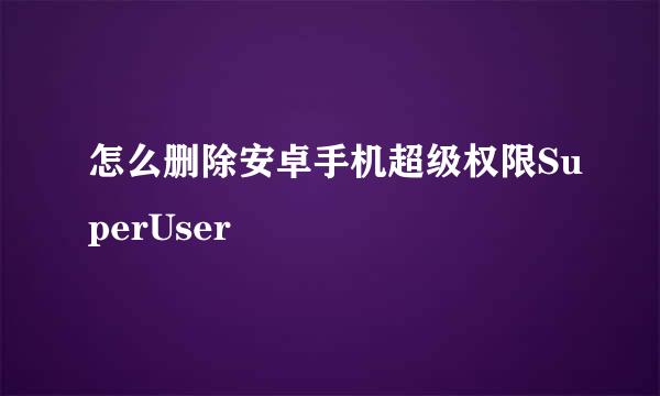 怎么删除安卓手机超级权限SuperUser