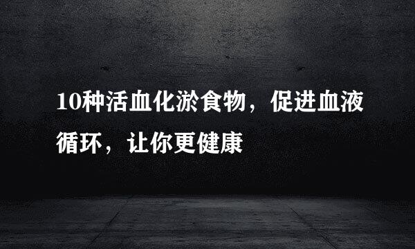 10种活血化淤食物，促进血液循环，让你更健康