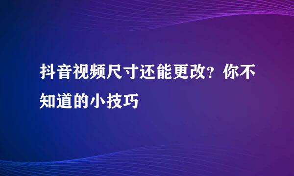 抖音视频尺寸还能更改？你不知道的小技巧