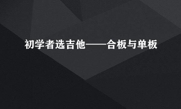 初学者选吉他——合板与单板