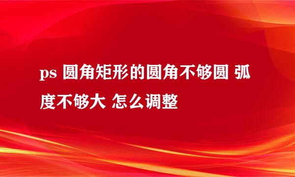 ps 圆角矩形的圆角不够圆 弧度不够大 怎么调整