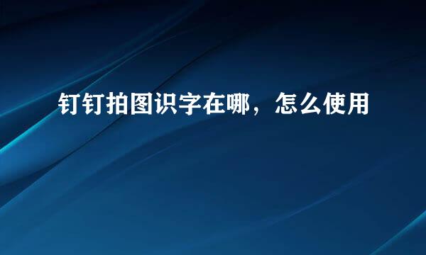 钉钉拍图识字在哪，怎么使用