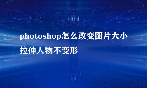 photoshop怎么改变图片大小拉伸人物不变形