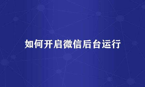 如何开启微信后台运行
