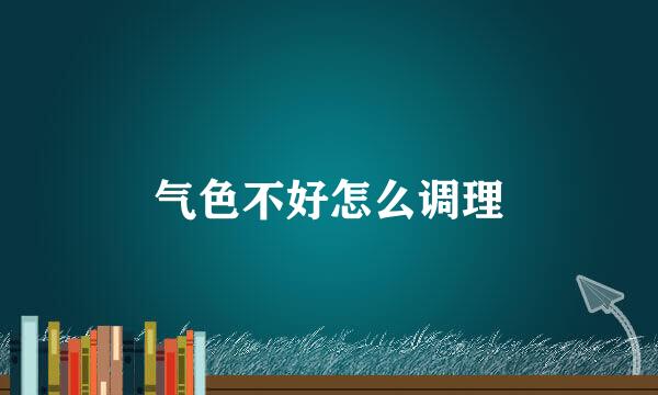 气色不好怎么调理