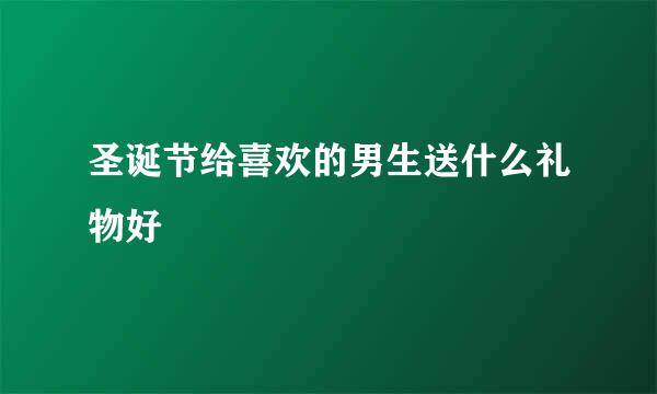 圣诞节给喜欢的男生送什么礼物好
