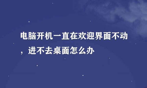 电脑开机一直在欢迎界面不动，进不去桌面怎么办