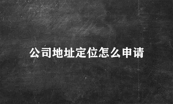 公司地址定位怎么申请