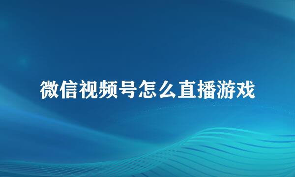 微信视频号怎么直播游戏