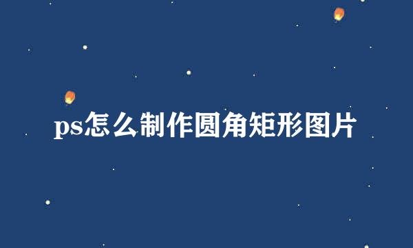ps怎么制作圆角矩形图片