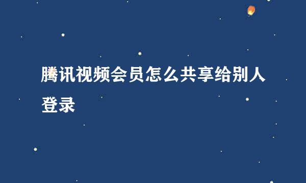 腾讯视频会员怎么共享给别人登录