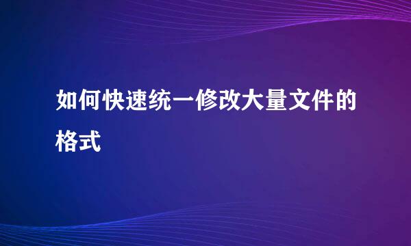 如何快速统一修改大量文件的格式