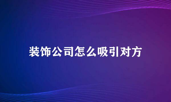 装饰公司怎么吸引对方