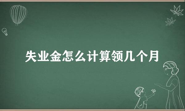 失业金怎么计算领几个月