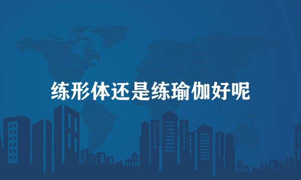 练形体还是练瑜伽好呢