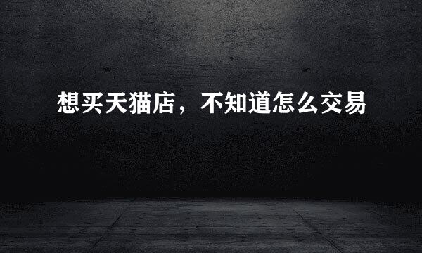 想买天猫店，不知道怎么交易