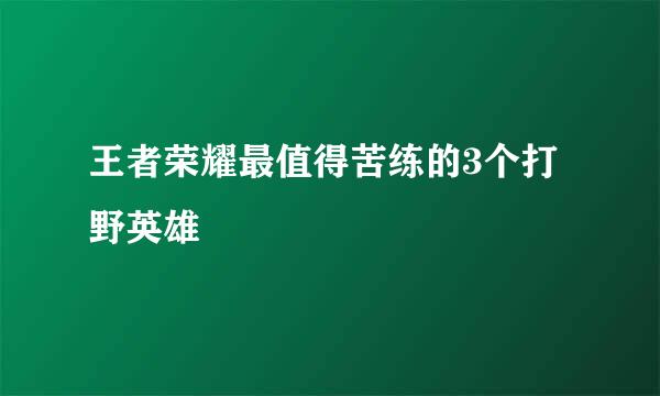 王者荣耀最值得苦练的3个打野英雄