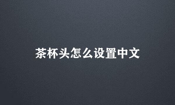 茶杯头怎么设置中文