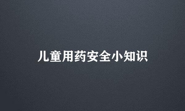 儿童用药安全小知识
