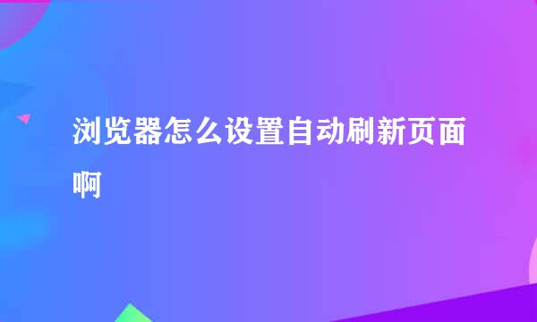 浏览器怎么设置自动刷新页面啊