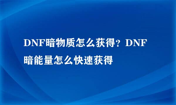 DNF暗物质怎么获得？DNF暗能量怎么快速获得