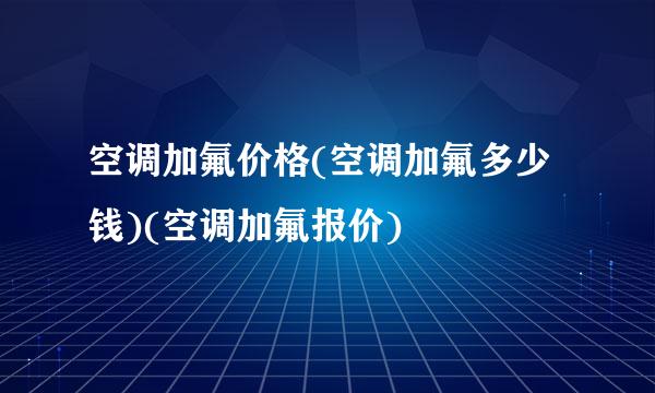 空调加氟价格(空调加氟多少钱)(空调加氟报价)