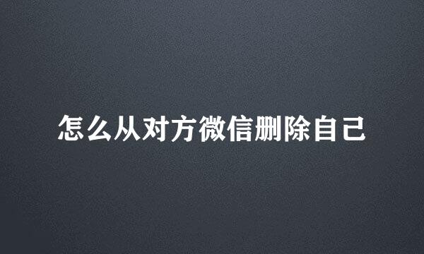 怎么从对方微信删除自己