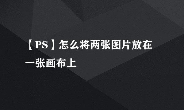 【PS】怎么将两张图片放在一张画布上