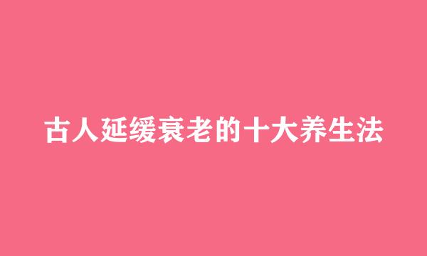 古人延缓衰老的十大养生法