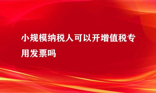 小规模纳税人可以开增值税专用发票吗