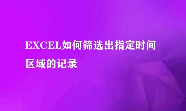 EXCEL如何筛选出指定时间区域的记录