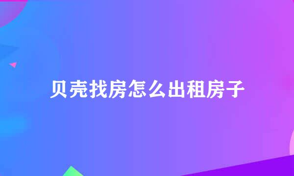 贝壳找房怎么出租房子
