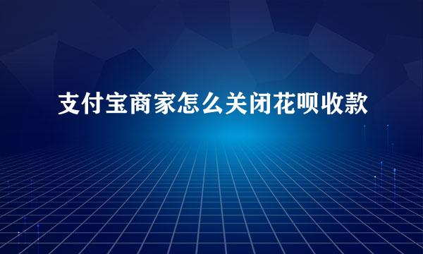 支付宝商家怎么关闭花呗收款