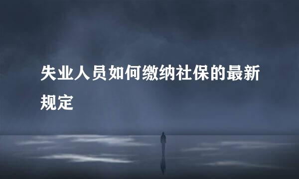 失业人员如何缴纳社保的最新规定