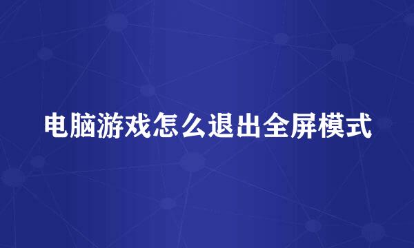 电脑游戏怎么退出全屏模式