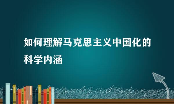 如何理解马克思主义中国化的科学内涵