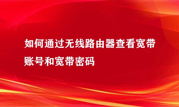 如何通过无线路由器查看宽带账号和宽带密码
