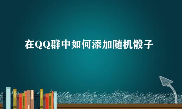 在QQ群中如何添加随机骰子