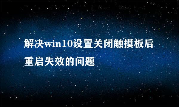 解决win10设置关闭触摸板后重启失效的问题