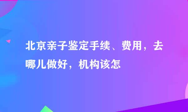 北京亲子鉴定手续、费用，去哪儿做好，机构该怎