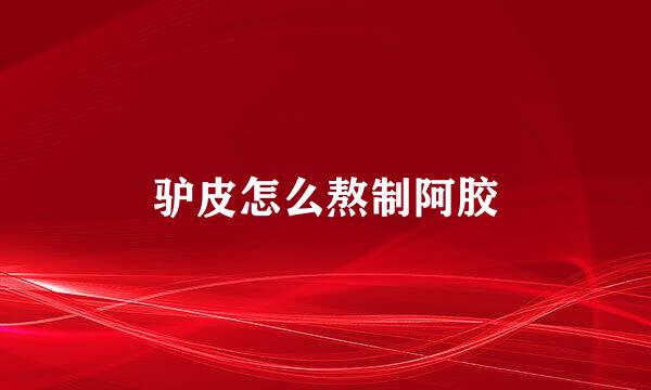 驴皮怎么熬制阿胶