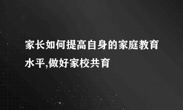 家长如何提高自身的家庭教育水平,做好家校共育