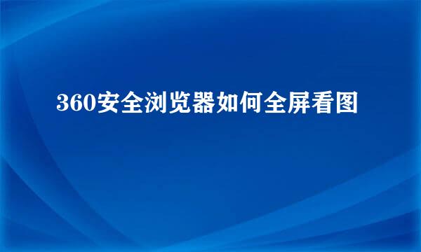 360安全浏览器如何全屏看图