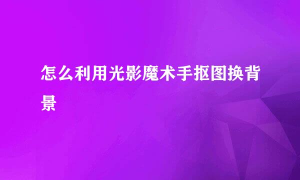 怎么利用光影魔术手抠图换背景