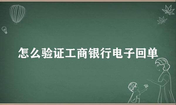 怎么验证工商银行电子回单