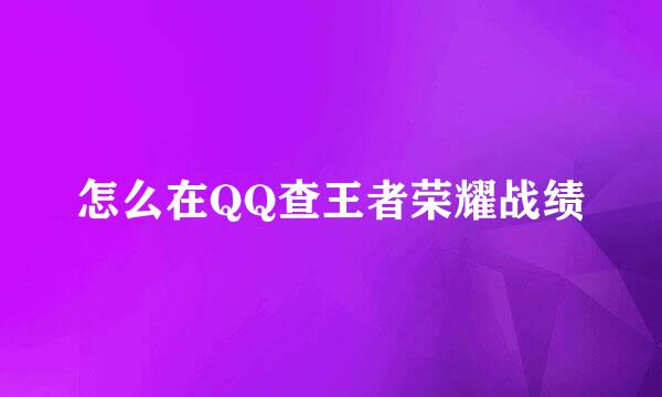 怎么在QQ查王者荣耀战绩