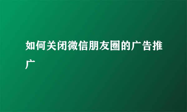 如何关闭微信朋友圈的广告推广