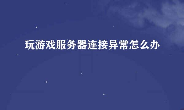 玩游戏服务器连接异常怎么办
