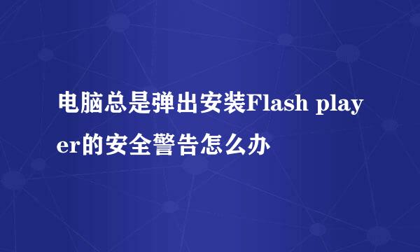 电脑总是弹出安装Flash player的安全警告怎么办